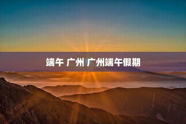 端午 广州 广州端午假期