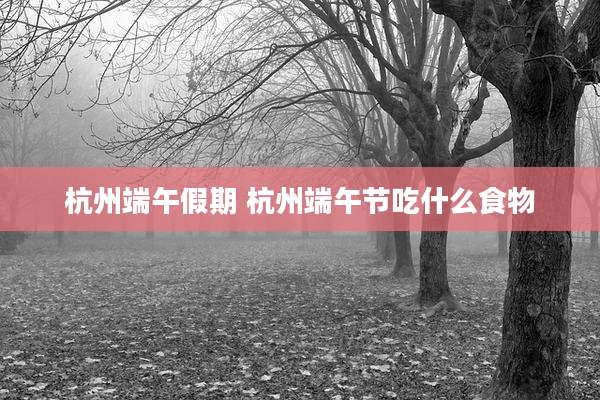 杭州端午假期 杭州端午节吃什么食物