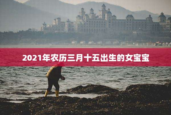 2021年农历三月十五出生的女宝宝