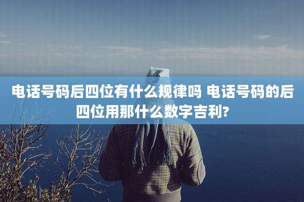 电话号码后四位有什么规律吗 电话号码的后四位用那什么数字吉利?