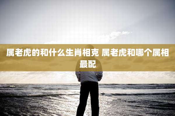 属老虎的和什么生肖相克 属老虎和哪个属相最配