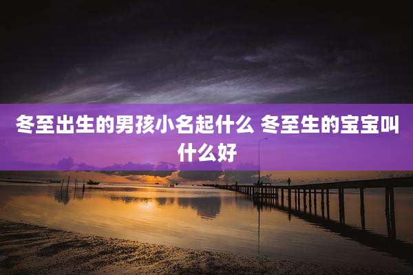 冬至出生的男孩小名起什么 冬至生的宝宝叫什么好