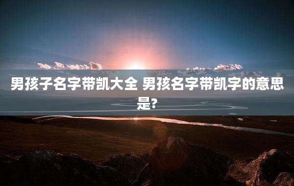 男孩子名字带凯大全 男孩名字带凯字的意思是?
