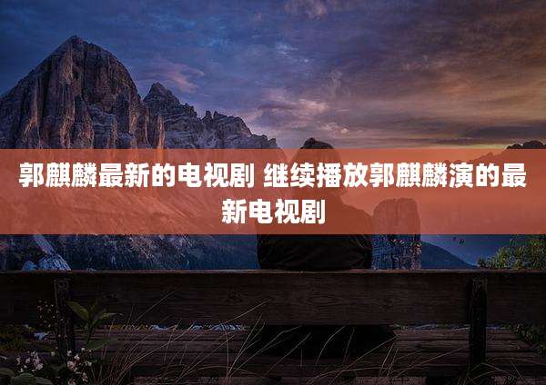 郭麒麟最新的电视剧 继续播放郭麒麟演的最新电视剧