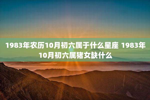 1983年农历10月初六属于什么星座 1983年10月初六属猪女缺什么