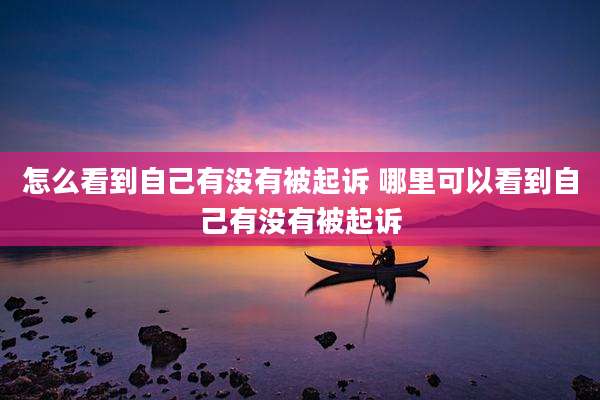 怎么看到自己有没有被起诉 哪里可以看到自己有没有被起诉