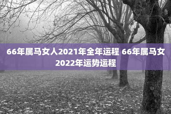 66年属马女人2021年全年运程 66年属马女2022年运势运程