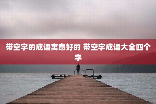 带空字的成语寓意好的 带空字成语大全四个字