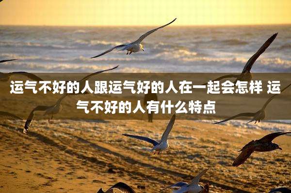 运气不好的人跟运气好的人在一起会怎样 运气不好的人有什么特点