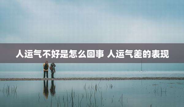 人运气不好是怎么回事 人运气差的表现