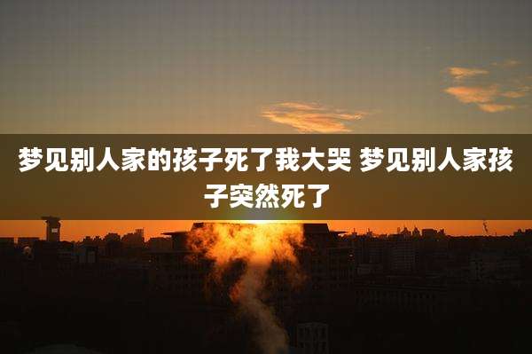 梦见别人家的孩子死了我大哭 梦见别人家孩子突然死了