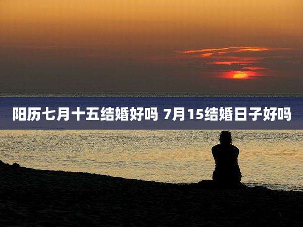 阳历七月十五结婚好吗 7月15结婚日子好吗