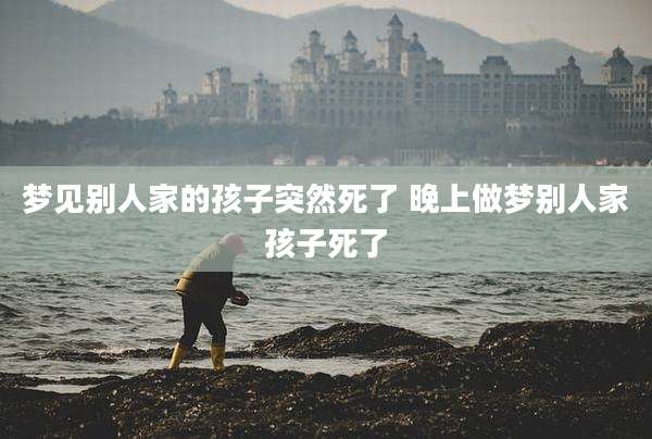 梦见别人家的孩子突然死了 晚上做梦别人家孩子死了