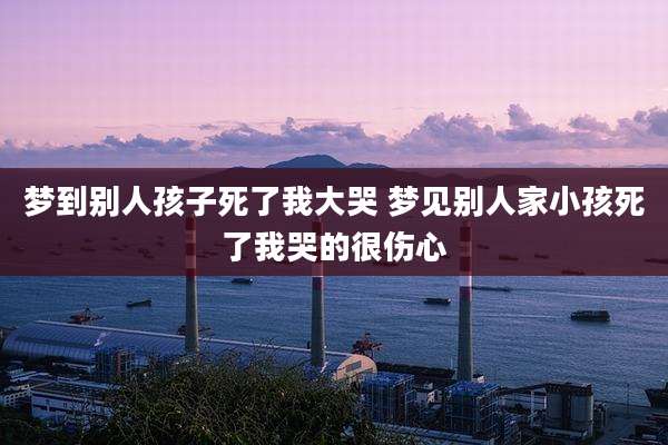 梦到别人孩子死了我大哭 梦见别人家小孩死了我哭的很伤心