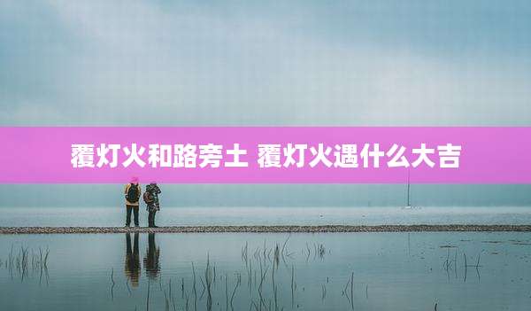 覆灯火和路旁土 覆灯火遇什么大吉
