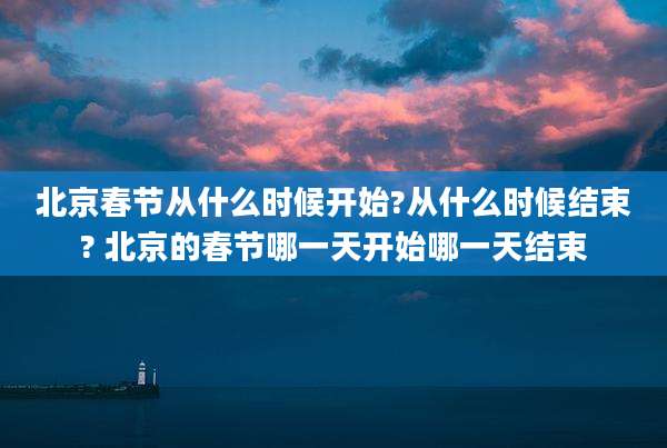 北京春节从什么时候开始?从什么时候结束? 北京的春节哪一天开始哪一天结束