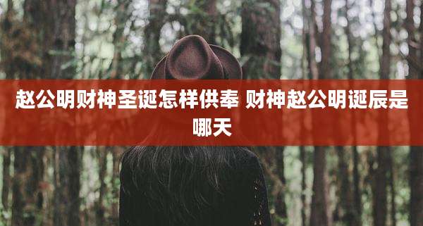 赵公明财神圣诞怎样供奉 财神赵公明诞辰是哪天