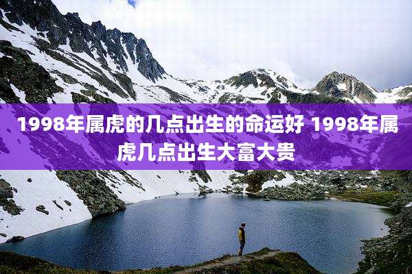 1998年属虎的几点出生的命运好 1998年属虎几点出生大富大贵