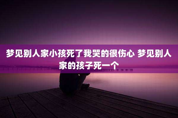 梦见别人家小孩死了我哭的很伤心 梦见别人家的孩子死一个