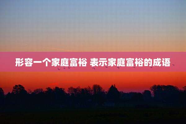形容一个家庭富裕 表示家庭富裕的成语
