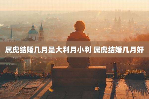 属虎结婚几月是大利月小利 属虎结婚几月好