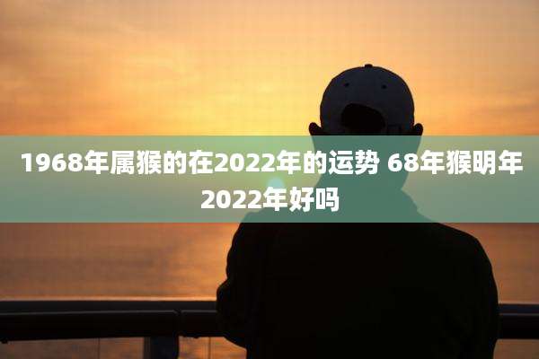 1968年属猴的在2022年的运势 68年猴明年2022年好吗