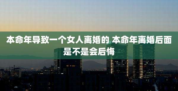 本命年导致一个女人离婚的 本命年离婚后面是不是会后悔