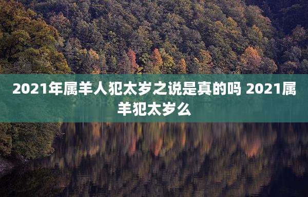 2021年属羊人犯太岁之说是真的吗 2021属羊犯太岁么