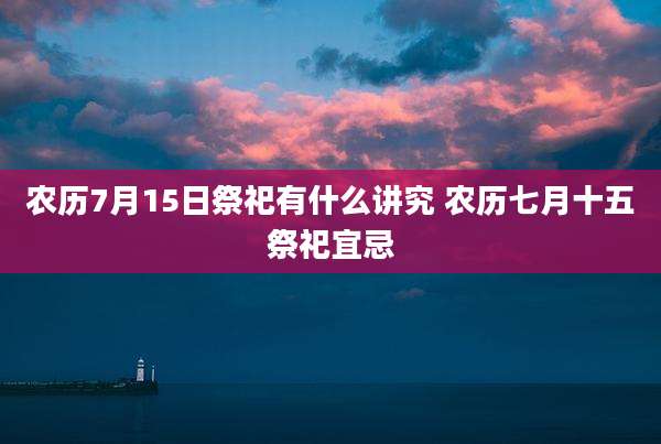 农历7月15日祭祀有什么讲究 农历七月十五祭祀宜忌