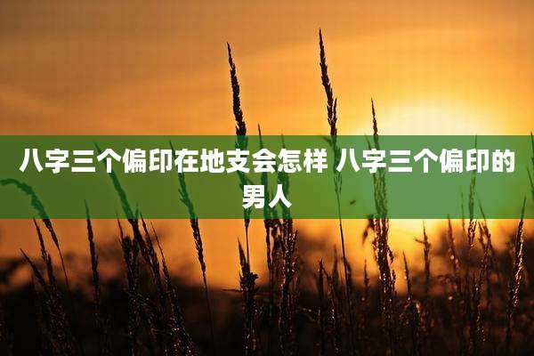 八字三个偏印在地支会怎样 八字三个偏印的男人