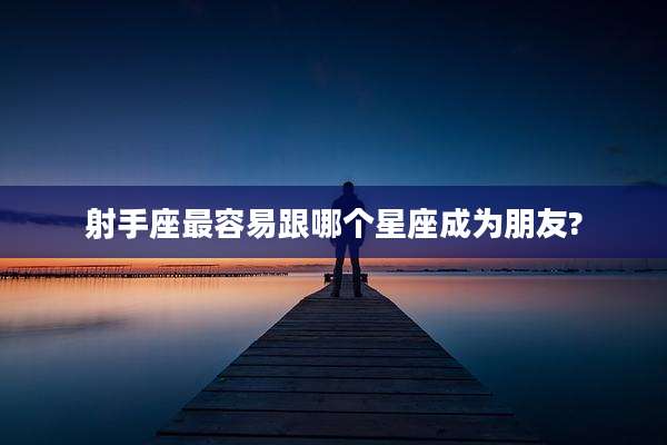 射手座最容易跟哪个星座成为朋友?