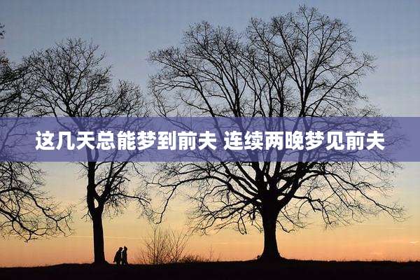 这几天总能梦到前夫 连续两晚梦见前夫