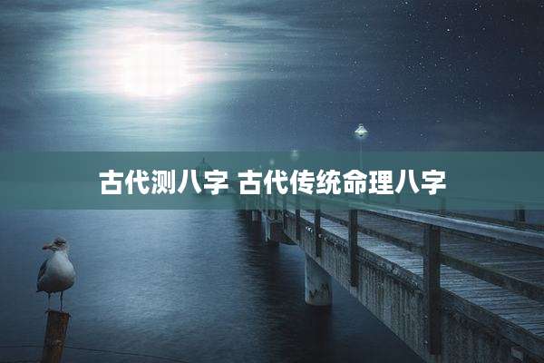 古代测八字 古代传统命理八字