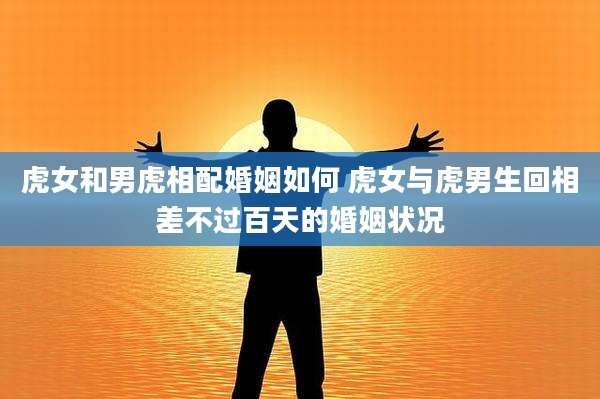 虎女和男虎相配婚姻如何 虎女与虎男生回相差不过百天的婚姻状况