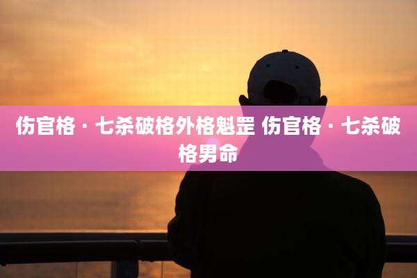 伤官格 · 七杀破格外格魁罡 伤官格 · 七杀破格男命