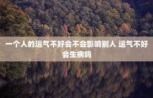 一个人的运气不好会不会影响别人 运气不好会生病吗