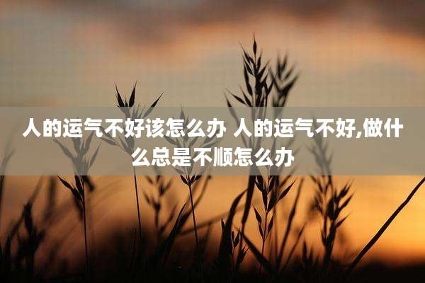 人的运气不好该怎么办 人的运气不好,做什么总是不顺怎么办