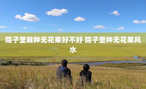 院子里栽种无花果好不好 院子里种无花果风水