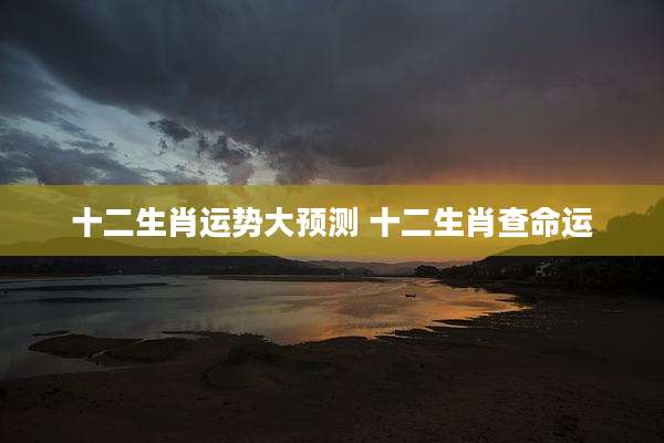 十二生肖运势大预测 十二生肖查命运