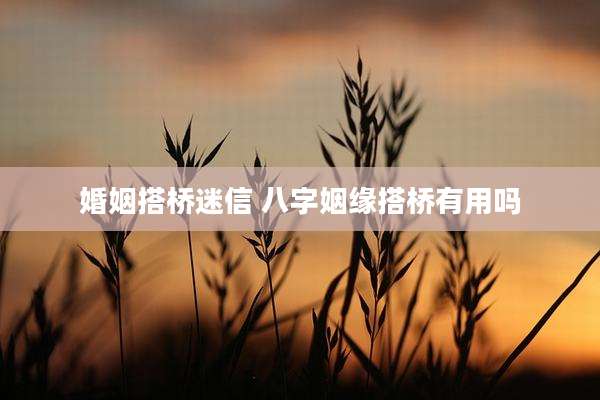 婚姻搭桥迷信 八字姻缘搭桥有用吗