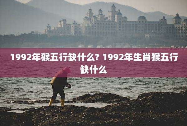 1992年猴五行缺什么? 1992年生肖猴五行缺什么