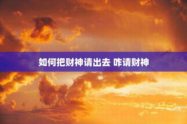 如何把财神请出去 咋请财神