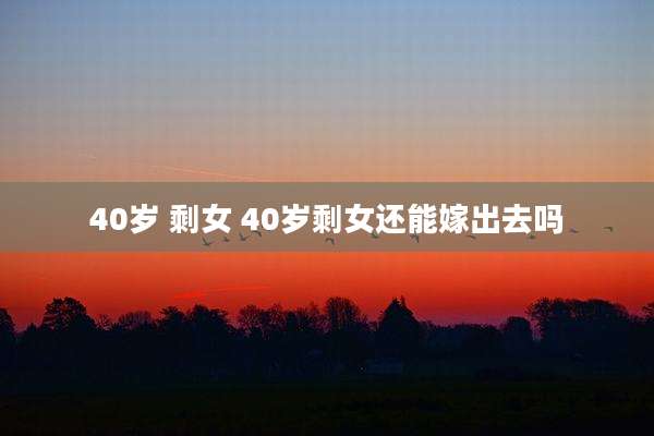 40岁 剩女 40岁剩女还能嫁出去吗