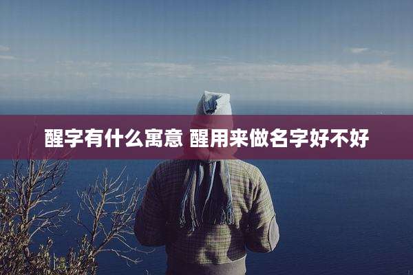 醒字有什么寓意 醒用来做名字好不好