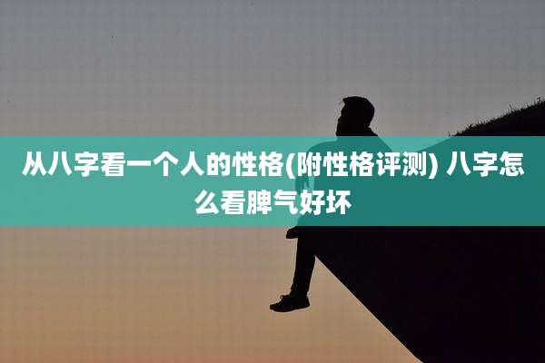 从八字看一个人的性格(附性格评测) 八字怎么看脾气好坏