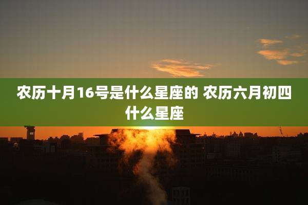 农历十月16号是什么星座的 农历六月初四什么星座