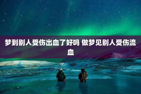 梦到别人受伤出血了好吗 做梦见别人受伤流血