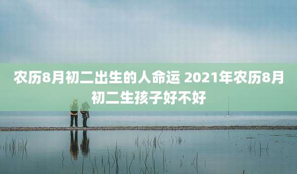 农历8月初二出生的人命运 2021年农历8月初二生孩子好不好