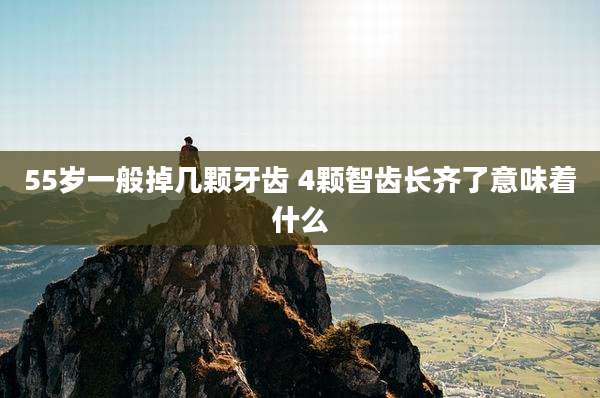55岁一般掉几颗牙齿 4颗智齿长齐了意味着什么