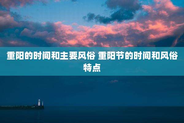 重阳的时间和主要风俗 重阳节的时间和风俗特点